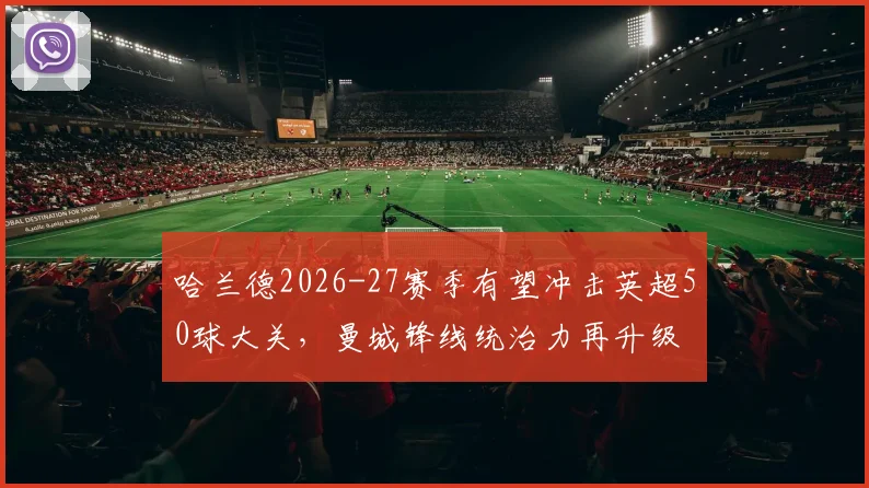 哈兰德2026-27赛季有望冲击英超50球大关,曼城锋线统治力再升级