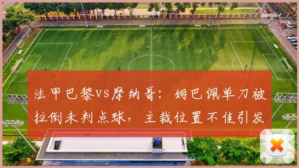 法甲巴黎vs摩纳哥:姆巴佩单刀被拉倒未判点球,主裁位置不佳引发球迷集体声讨__br_