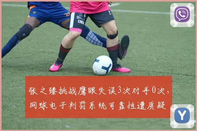 张之臻挑战鹰眼失误3次对手0次,网球电子判罚系统可靠性遭质疑