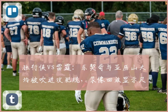 独行侠vs雷霆:东契奇与亚历山大均被吹进攻犯规,录像回放显示尺度不一引发热议
