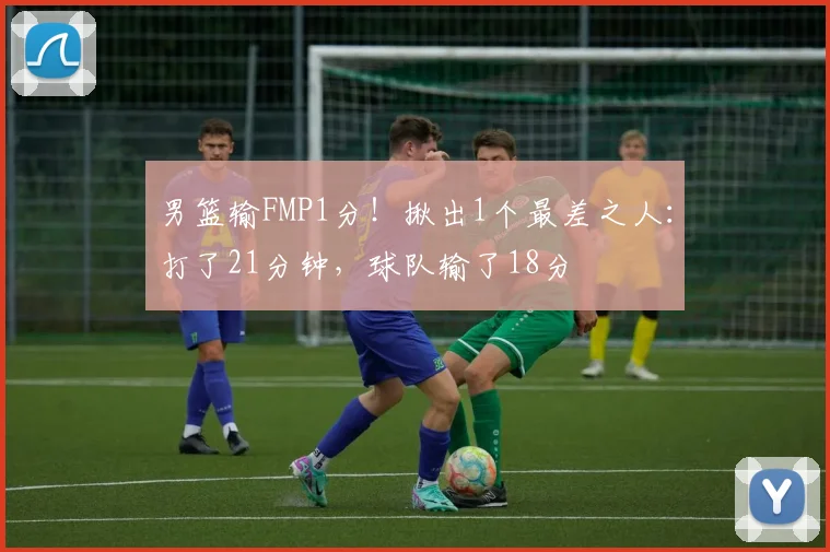 男篮输FMP1分！揪出1个最差之人：打了21分钟，球队输了18分
