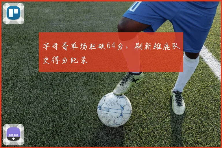字母哥单场狂砍64分，刷新雄鹿队史得分纪录