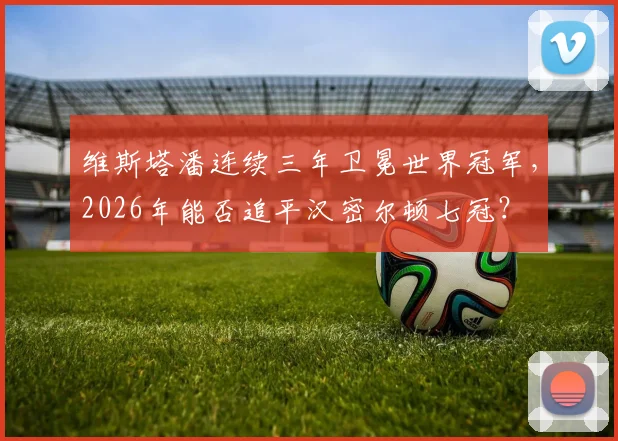 维斯塔潘连续三年卫冕世界冠军，2026年能否追平汉密尔顿七冠？