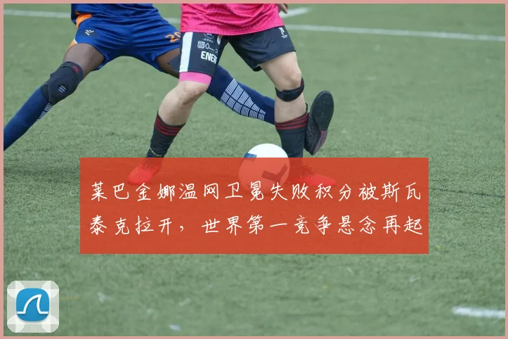 莱巴金娜温网卫冕失败积分被斯瓦泰克拉开，世界第一竞争悬念再起
