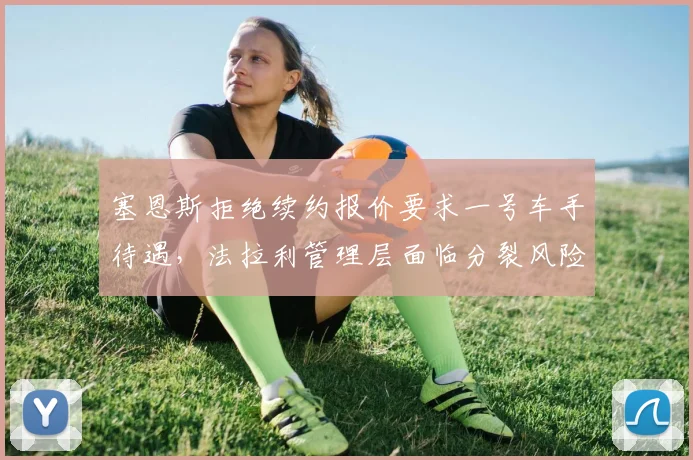 塞恩斯拒绝续约报价要求一号车手待遇,法拉利管理层面临分裂风险