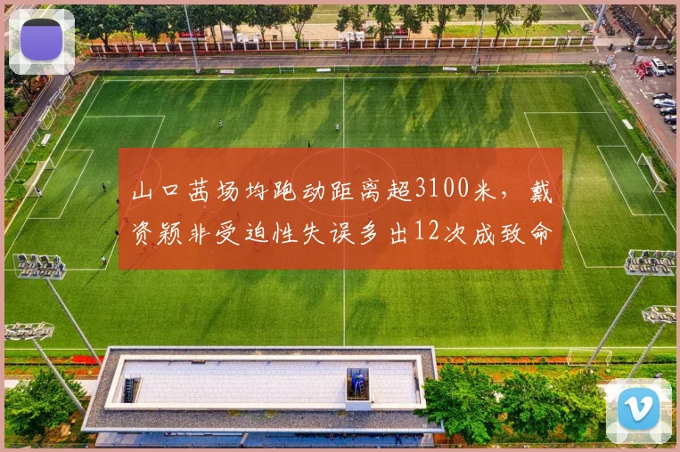 山口茜场均跑动距离超3100米，戴资颖非受迫性失误多出12次成致命短板