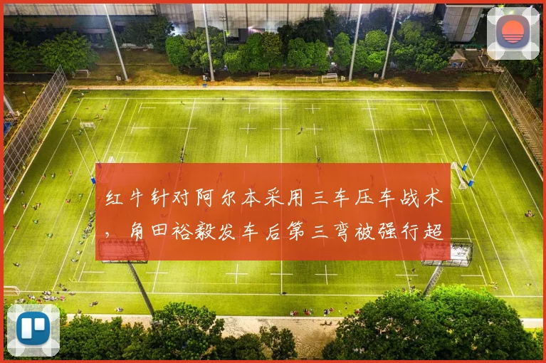 红牛针对阿尔本采用三车压车战术,角田裕毅发车后第三弯被强行超越