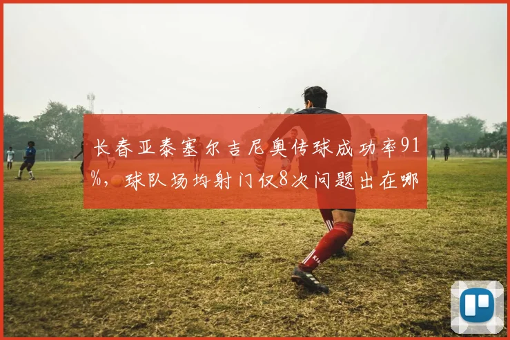 长春亚泰塞尔吉尼奥传球成功率91%,球队场均射门仅8次问题出在哪?